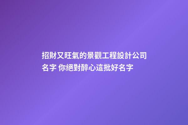 招財又旺氣的景觀工程設計公司名字 你絕對醉心這批好名字-第1張-公司起名-玄機派